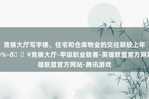 竞猜大厅写字楼、住宅和仓库物业的交往额较上年同时下落19%-🔥竞猜大厅-甲级职业联赛-英雄联盟官方网站-腾讯游戏