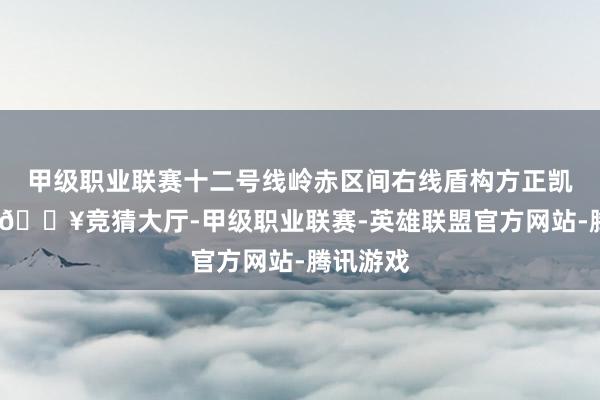 甲级职业联赛十二号线岭赤区间右线盾构方正凯旋相识-🔥竞猜大厅-甲级职业联赛-英雄联盟官方网站-腾讯游戏