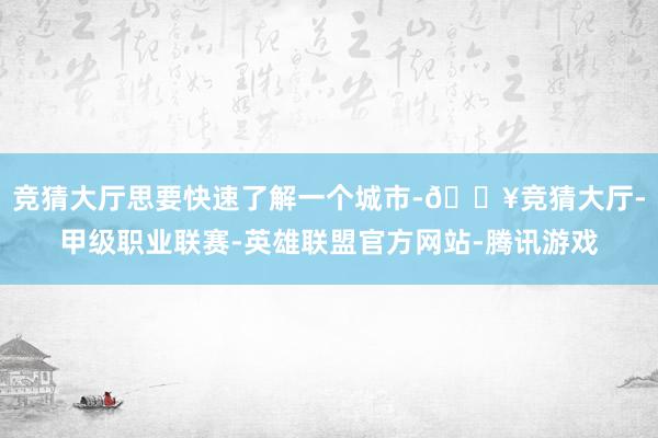 竞猜大厅思要快速了解一个城市-🔥竞猜大厅-甲级职业联赛-英雄联盟官方网站-腾讯游戏