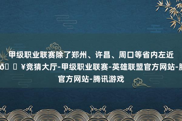 甲级职业联赛除了郑州、许昌、周口等省内左近城市外-🔥竞猜大厅-甲级职业联赛-英雄联盟官方网站-腾讯游戏