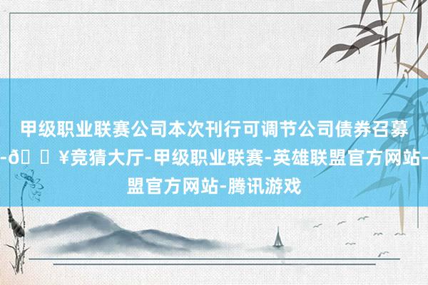 甲级职业联赛公司本次刊行可调节公司债券召募资金净额-🔥竞猜大厅-甲级职业联赛-英雄联盟官方网站-腾讯游戏