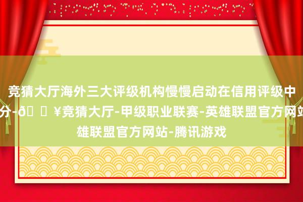 竞猜大厅海外三大评级机构慢慢启动在信用评级中整合ESG身分-🔥竞猜大厅-甲级职业联赛-英雄联盟官方网站-腾讯游戏