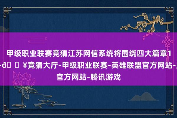 甲级职业联赛竞猜江苏网信系统将围绕四大篇章14个范围-🔥竞猜大厅-甲级职业联赛-英雄联盟官方网站-腾讯游戏