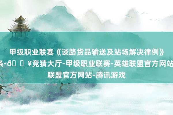 甲级职业联赛《谈路货品输送及站场解决律例》第三十二条-🔥竞猜大厅-甲级职业联赛-英雄联盟官方网站-腾讯游戏