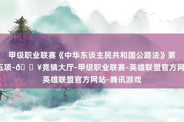 甲级职业联赛《中华东谈主民共和国公路法》第七十六条第五项-🔥竞猜大厅-甲级职业联赛-英雄联盟官方网站-腾讯游戏