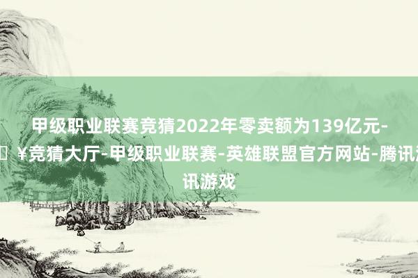 甲级职业联赛竞猜2022年零卖额为139亿元-🔥竞猜大厅-甲级职业联赛-英雄联盟官方网站-腾讯游戏