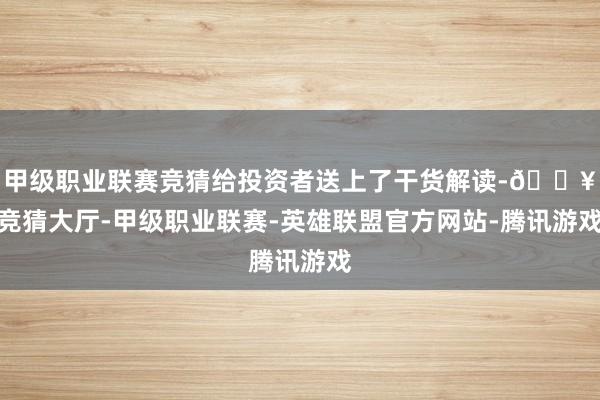 甲级职业联赛竞猜给投资者送上了干货解读-🔥竞猜大厅-甲级职业联赛-英雄联盟官方网站-腾讯游戏