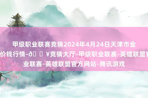 甲级职业联赛竞猜2024年4月24日天津市金钟河蔬菜生意中心价钱行情-🔥竞猜大厅-甲级职业联赛-英雄联盟官方网站-腾讯游戏