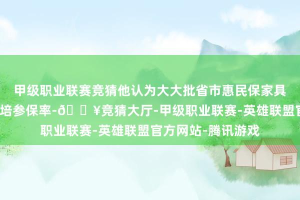 甲级职业联赛竞猜他认为大大批省市惠民保家具的主要难点在于栽培参保率-🔥竞猜大厅-甲级职业联赛-英雄联盟官方网站-腾讯游戏