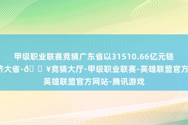 甲级职业联赛竞猜广东省以31510.66亿元链接稳居第如故济大省-🔥竞猜大厅-甲级职业联赛-英雄联盟官方网站-腾讯游戏