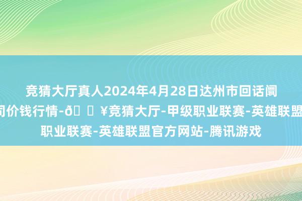 竞猜大厅真人2024年4月28日达州市回话阛阓解决有限包袱公司价钱行情-🔥竞猜大厅-甲级职业联赛-英雄联盟官方网站-腾讯游戏