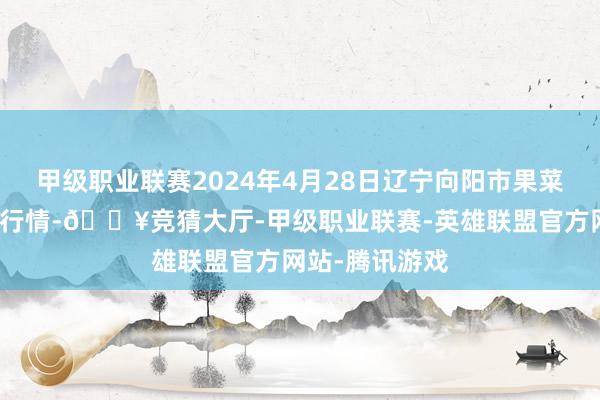 甲级职业联赛2024年4月28日辽宁向阳市果菜批发商场价钱行情-🔥竞猜大厅-甲级职业联赛-英雄联盟官方网站-腾讯游戏