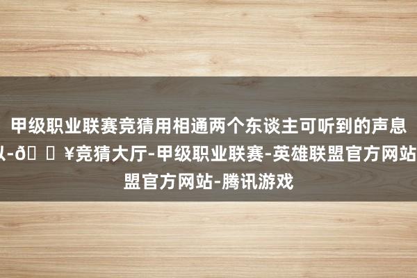 甲级职业联赛竞猜用相通两个东谈主可听到的声息谈：“可以-🔥竞猜大厅-甲级职业联赛-英雄联盟官方网站-腾讯游戏