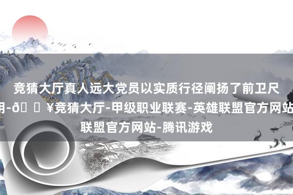 竞猜大厅真人远大党员以实质行径阐扬了前卫尺度带头作用-🔥竞猜大厅-甲级职业联赛-英雄联盟官方网站-腾讯游戏