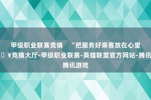 甲级职业联赛竞猜    “把服务好乘客放在心里-🔥竞猜大厅-甲级职业联赛-英雄联盟官方网站-腾讯游戏