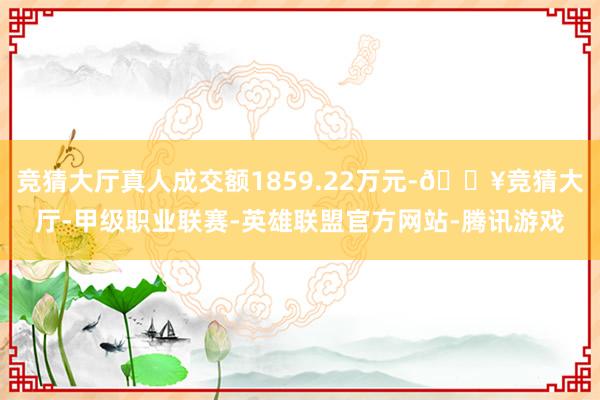 竞猜大厅真人成交额1859.22万元-🔥竞猜大厅-甲级职业联赛-英雄联盟官方网站-腾讯游戏