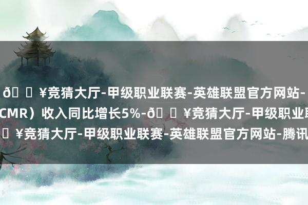 🔥竞猜大厅-甲级职业联赛-英雄联盟官方网站-腾讯游戏客户搞定费（CMR）收入同比增长5%-🔥竞猜大厅-甲级职业联赛-英雄联盟官方网站-腾讯游戏