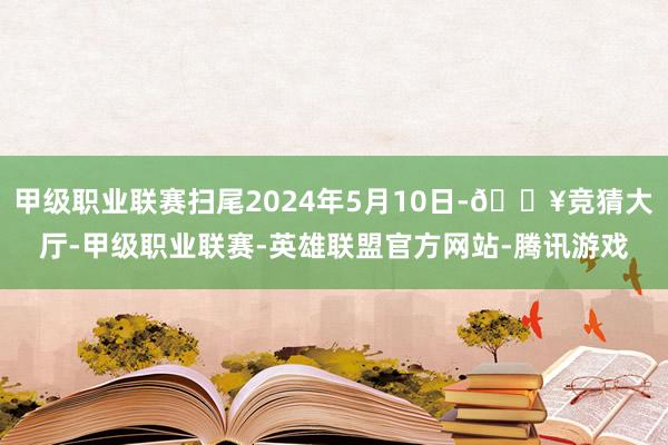 甲级职业联赛扫尾2024年5月10日-🔥竞猜大厅-甲级职业联赛-英雄联盟官方网站-腾讯游戏