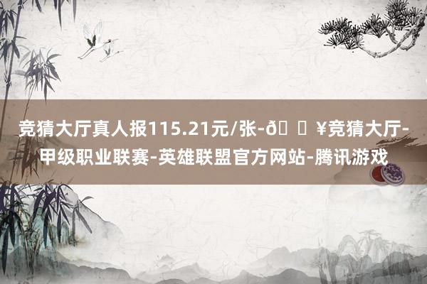 竞猜大厅真人报115.21元/张-🔥竞猜大厅-甲级职业联赛-英雄联盟官方网站-腾讯游戏