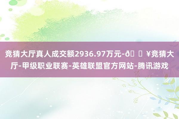 竞猜大厅真人成交额2936.97万元-🔥竞猜大厅-甲级职业联赛-英雄联盟官方网站-腾讯游戏