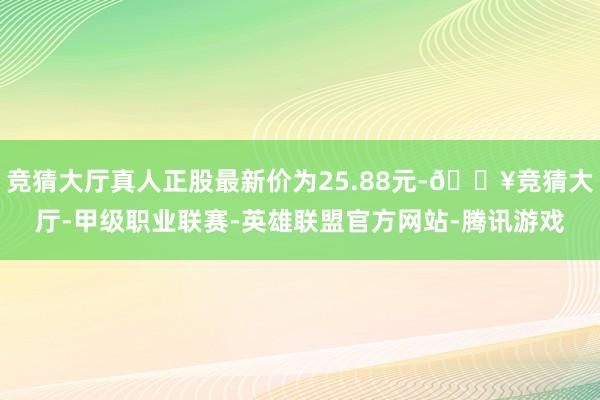 竞猜大厅真人正股最新价为25.88元-🔥竞猜大厅-甲级职业联赛-英雄联盟官方网站-腾讯游戏