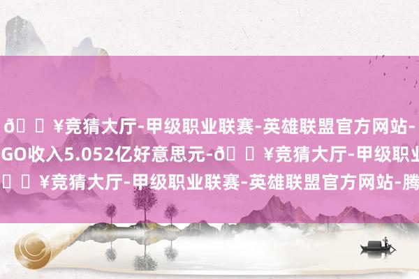 🔥竞猜大厅-甲级职业联赛-英雄联盟官方网站-腾讯游戏中枢板块BIGO收入5.052亿好意思元-🔥竞猜大厅-甲级职业联赛-英雄联盟官方网站-腾讯游戏