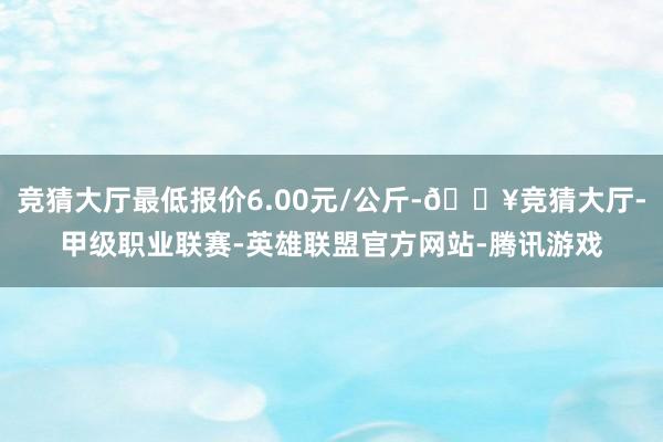 竞猜大厅最低报价6.00元/公斤-🔥竞猜大厅-甲级职业联赛-英雄联盟官方网站-腾讯游戏