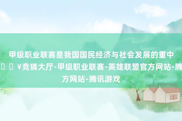 甲级职业联赛是我国国民经济与社会发展的重中之重-🔥竞猜大厅-甲级职业联赛-英雄联盟官方网站-腾讯游戏