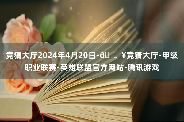 竞猜大厅2024年4月20日-🔥竞猜大厅-甲级职业联赛-英雄联盟官方网站-腾讯游戏