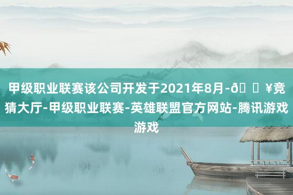 甲级职业联赛该公司开发于2021年8月-🔥竞猜大厅-甲级职业联赛-英雄联盟官方网站-腾讯游戏