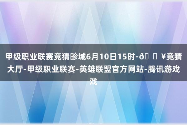 甲级职业联赛竞猜畛域6月10日15时-🔥竞猜大厅-甲级职业联赛-英雄联盟官方网站-腾讯游戏