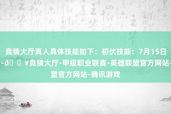 竞猜大厅真人具体技能如下：初伏技能：7月15日-7月24日-🔥竞猜大厅-甲级职业联赛-英雄联盟官方网站-腾讯游戏