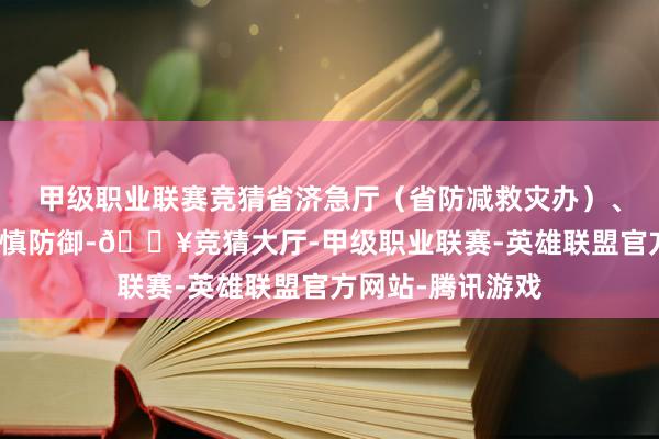 甲级职业联赛竞猜省济急厅（省防减救灾办）、省气候局指示谨慎防御-🔥竞猜大厅-甲级职业联赛-英雄联盟官方网站-腾讯游戏