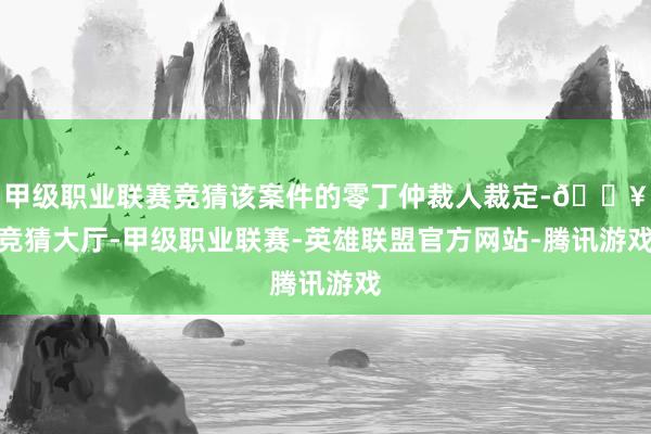 甲级职业联赛竞猜该案件的零丁仲裁人裁定-🔥竞猜大厅-甲级职业联赛-英雄联盟官方网站-腾讯游戏