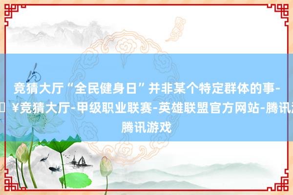 竞猜大厅“全民健身日”并非某个特定群体的事-🔥竞猜大厅-甲级职业联赛-英雄联盟官方网站-腾讯游戏