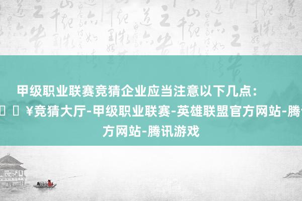 甲级职业联赛竞猜企业应当注意以下几点：            -🔥竞猜大厅-甲级职业联赛-英雄联盟官方网站-腾讯游戏