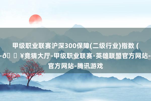 甲级职业联赛沪深300保障(二级行业)指数 (300保障-🔥竞猜大厅-甲级职业联赛-英雄联盟官方网站-腾讯游戏