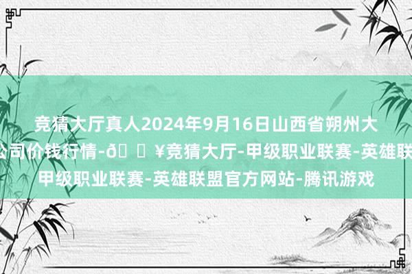 竞猜大厅真人2024年9月16日山西省朔州大运果菜批发阛阓有限公司价钱行情-🔥竞猜大厅-甲级职业联赛-英雄联盟官方网站-腾讯游戏