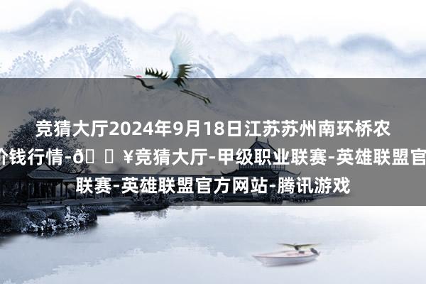 竞猜大厅2024年9月18日江苏苏州南环桥农副居品批发阛阓价钱行情-🔥竞猜大厅-甲级职业联赛-英雄联盟官方网站-腾讯游戏