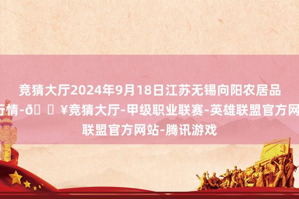 竞猜大厅2024年9月18日江苏无锡向阳农居品大市集价钱行情-🔥竞猜大厅-甲级职业联赛-英雄联盟官方网站-腾讯游戏