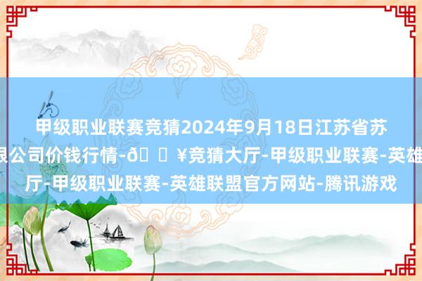 甲级职业联赛竞猜2024年9月18日江苏省苏中农副居品交往中心有限公司价钱行情-🔥竞猜大厅-甲级职业联赛-英雄联盟官方网站-腾讯游戏