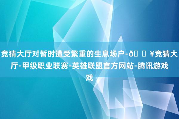 竞猜大厅对暂时遭受繁重的生息场户-🔥竞猜大厅-甲级职业联赛-英雄联盟官方网站-腾讯游戏