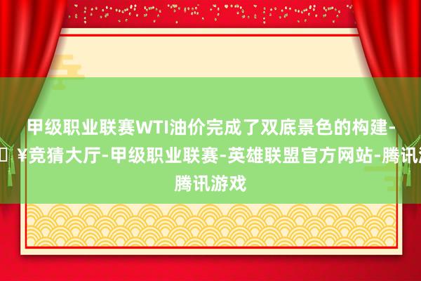 甲级职业联赛WTI油价完成了双底景色的构建-🔥竞猜大厅-甲级职业联赛-英雄联盟官方网站-腾讯游戏