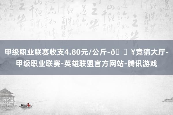 甲级职业联赛收支4.80元/公斤-🔥竞猜大厅-甲级职业联赛-英雄联盟官方网站-腾讯游戏