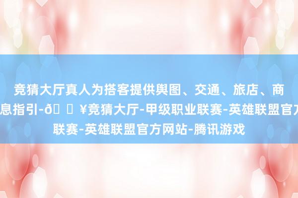 竞猜大厅真人为搭客提供舆图、交通、旅店、商旅业绩购物等信息指引-🔥竞猜大厅-甲级职业联赛-英雄联盟官方网站-腾讯游戏