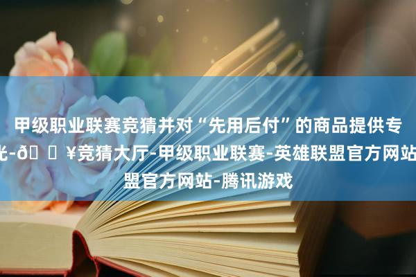 甲级职业联赛竞猜并对“先用后付”的商品提供专属资源曝光-🔥竞猜大厅-甲级职业联赛-英雄联盟官方网站-腾讯游戏