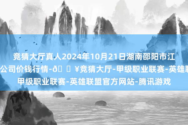 竞猜大厅真人2024年10月21日湖南邵阳市江北农家具批发有限包袱公司价钱行情-🔥竞猜大厅-甲级职业联赛-英雄联盟官方网站-腾讯游戏