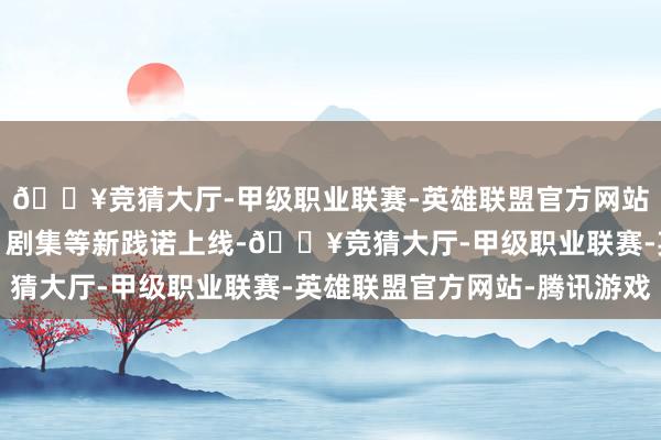 🔥竞猜大厅-甲级职业联赛-英雄联盟官方网站-腾讯游戏以及游戏、剧集等新践诺上线-🔥竞猜大厅-甲级职业联赛-英雄联盟官方网站-腾讯游戏