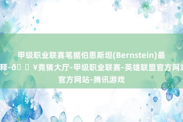 甲级职业联赛笔据伯恩斯坦(Bernstein)最近的一份诠释-🔥竞猜大厅-甲级职业联赛-英雄联盟官方网站-腾讯游戏