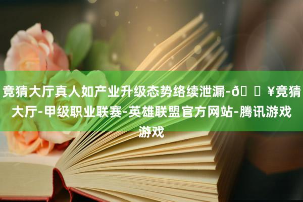 竞猜大厅真人如产业升级态势络续泄漏-🔥竞猜大厅-甲级职业联赛-英雄联盟官方网站-腾讯游戏